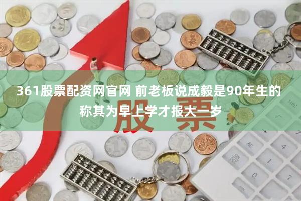 361股票配资网官网 前老板说成毅是90年生的 称其为早上学才报大一岁