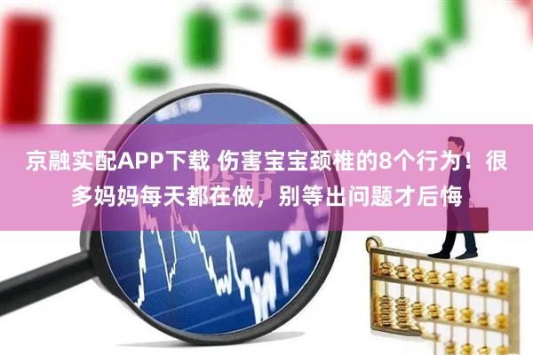京融实配APP下载 伤害宝宝颈椎的8个行为！很多妈妈每天都在做，别等出问题才后悔