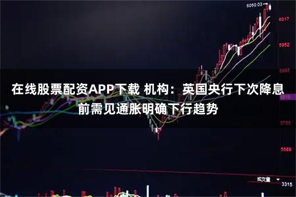 在线股票配资APP下载 机构：英国央行下次降息前需见通胀明确下行趋势