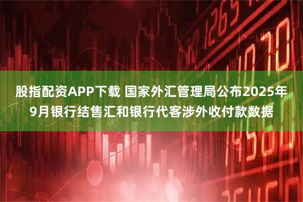股指配资APP下载 国家外汇管理局公布2025年9月银行结售汇和银行代客涉外收付款数据