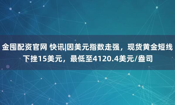 金囤配资官网 快讯|因美元指数走强，现货黄金短线下挫15美元，最低至4120.4美元/盎司
