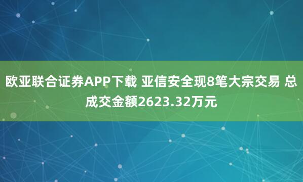 欧亚联合证券APP下载 亚信安全现8笔大宗交易 总成交金额2623.32万元