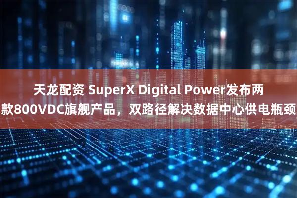 天龙配资 SuperX Digital Power发布两款800VDC旗舰产品，双路径解决数据中心供电瓶颈