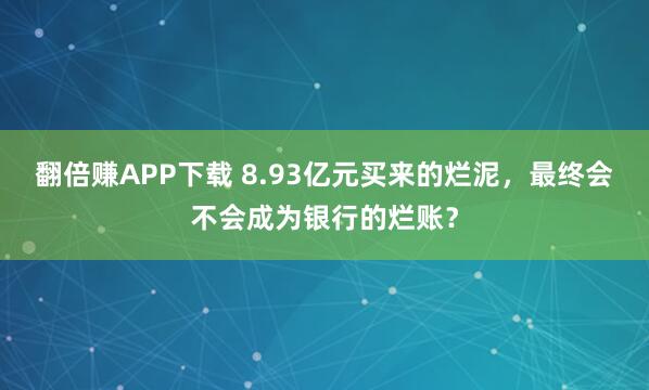 翻倍赚APP下载 8.93亿元买来的烂泥，最终会不会成为银行的烂账？