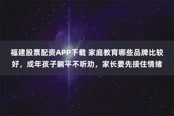 福建股票配资APP下载 家庭教育哪些品牌比较好，成年孩子躺平不听劝，家长要先接住情绪