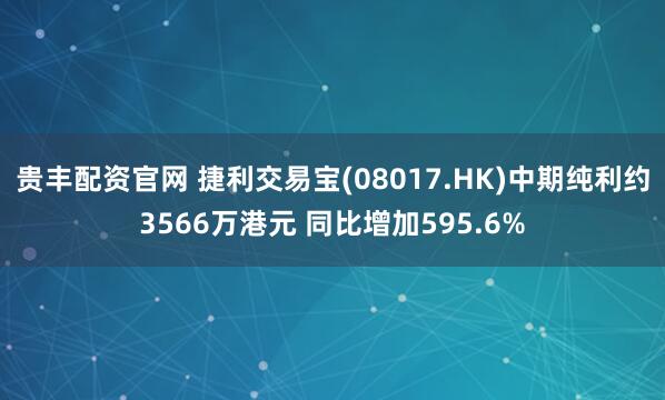 贵丰配资官网 捷利交易宝(08017.HK)中期纯利约3566万港元 同比增加595.6%