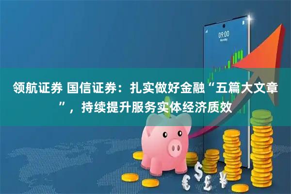 领航证券 国信证券：扎实做好金融“五篇大文章”，持续提升服务实体经济质效