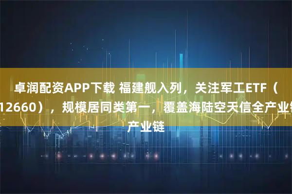卓润配资APP下载 福建舰入列,关注军工ETF(512660),规模居同类第一,覆盖海陆空天信全产业链