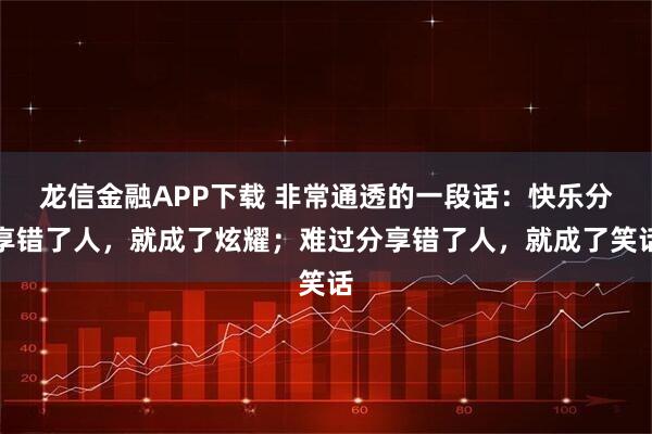龙信金融APP下载 非常通透的一段话：快乐分享错了人，就成了炫耀；难过分享错了人，就成了笑话