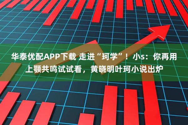 华泰优配APP下载 走进“珂学”！小s：你再用上颚共鸣试试看，黄晓明叶珂小说出炉