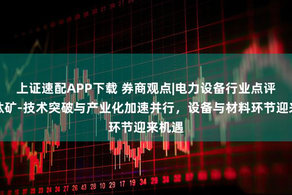 上证速配APP下载 券商观点|电力设备行业点评:钙钛矿-技术突破与产业化加速并行,设备与材料环节迎来机遇