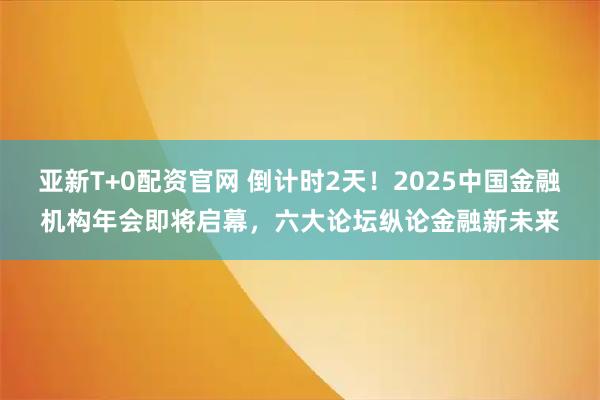 亚新T+0配资官网 倒计时2天!2025中国金融机构年会即将启幕,六大论坛纵论金融新未来