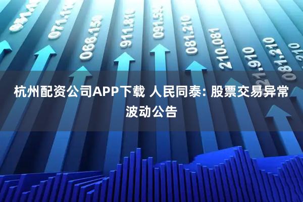 杭州配资公司APP下载 人民同泰: 股票交易异常波动公告