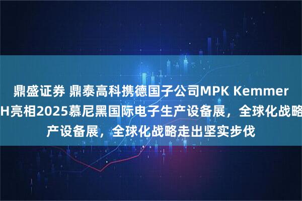 鼎盛证券 鼎泰高科携德国子公司MPK Kemmer DTECH GmbH亮相2025慕尼黑国际电子生产设备展,全球化战略走出坚实步伐