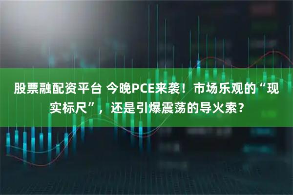 股票融配资平台 今晚PCE来袭!市场乐观的“现实标尺”,还是引爆震荡的导火索?
