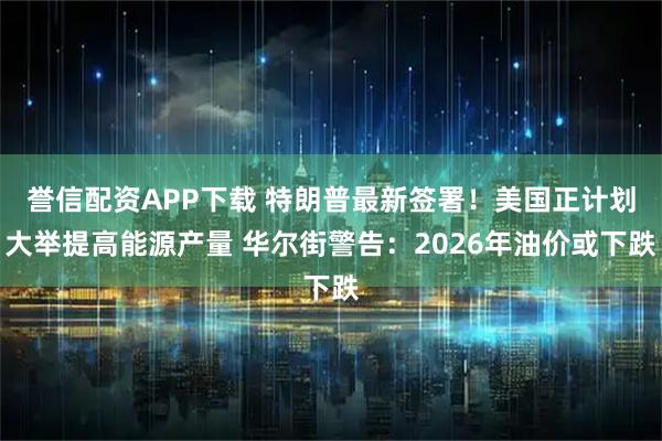 誉信配资APP下载 特朗普最新签署！美国正计划大举提高能源产量 华尔街警告：2026年油价或下跌
