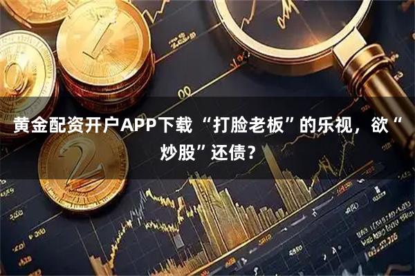 黄金配资开户APP下载 “打脸老板”的乐视,欲“炒股”还债?