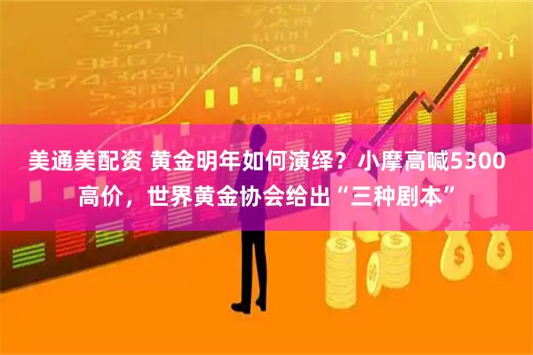 美通美配资 黄金明年如何演绎？小摩高喊5300高价，世界黄金协会给出“三种剧本”