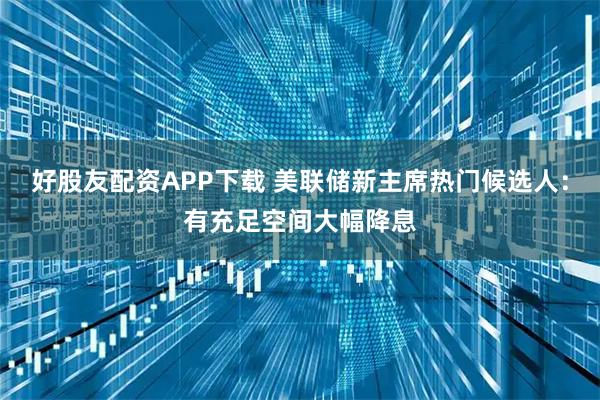 好股友配资APP下载 美联储新主席热门候选人：有充足空间大幅降息