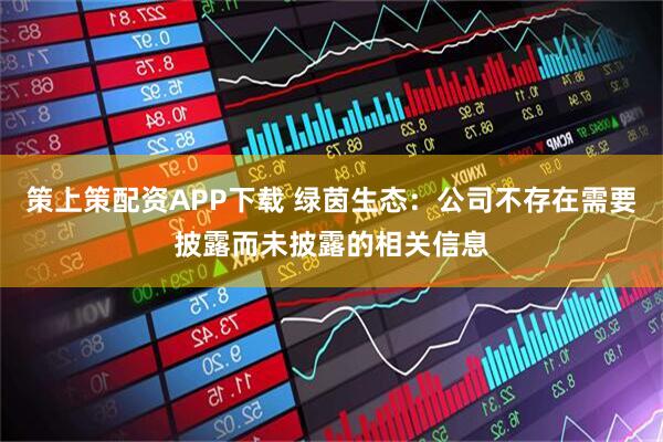 策上策配资APP下载 绿茵生态：公司不存在需要披露而未披露的相关信息