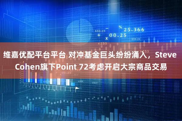 维嘉优配平台平台 对冲基金巨头纷纷涌入，Steve Cohen旗下Point 72考虑开启大宗商品交易