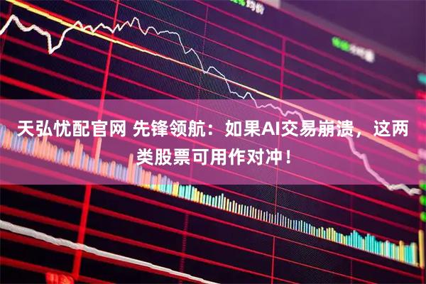 天弘忧配官网 先锋领航：如果AI交易崩溃，这两类股票可用作对冲！