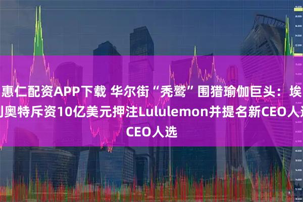 惠仁配资APP下载 华尔街“秃鹫”围猎瑜伽巨头：埃利奥特斥资10亿美元押注Lululemon并提名新CEO人选