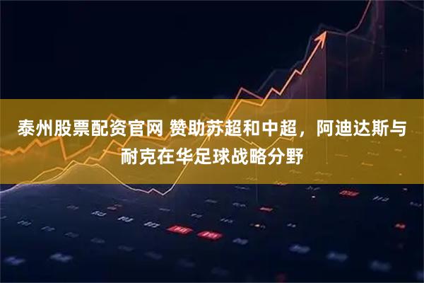 泰州股票配资官网 赞助苏超和中超,阿迪达斯与耐克在华足球战略分野