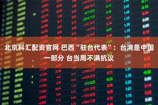 北京科汇配资官网 巴西“驻台代表”：台湾是中国一部分 台当局不满抗议