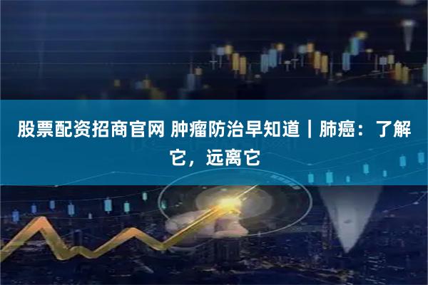 股票配资招商官网 肿瘤防治早知道|肺癌:了解它,远离它