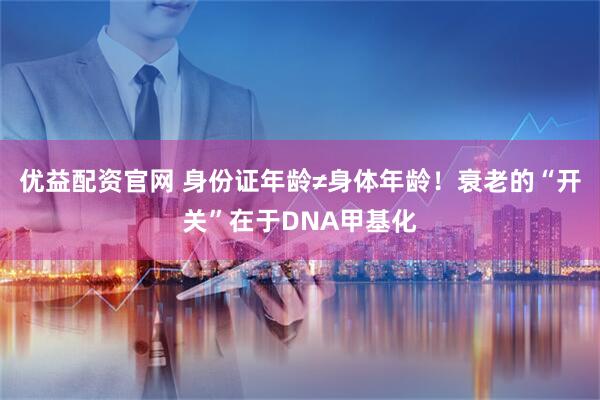 优益配资官网 身份证年龄≠身体年龄！衰老的“开关”在于DNA甲基化