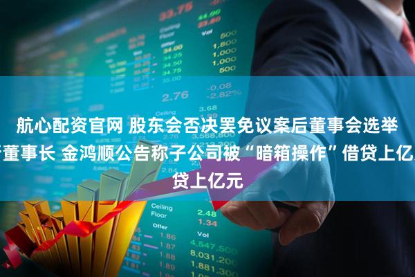 航心配资官网 股东会否决罢免议案后董事会选举新董事长 金鸿顺公告称子公司被“暗箱操作”借贷上亿元