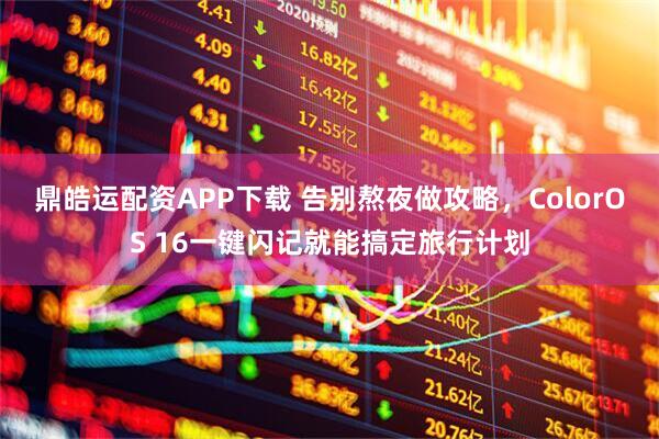 鼎皓运配资APP下载 告别熬夜做攻略，ColorOS 16一键闪记就能搞定旅行计划