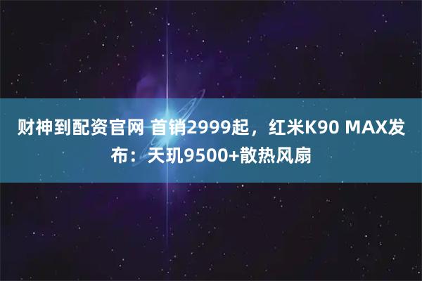 财神到配资官网 首销2999起，红米K90 MAX发布：天玑9500+散热风扇