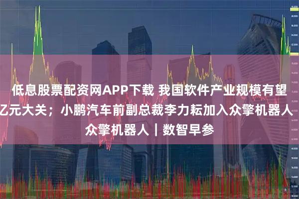 低息股票配资网APP下载 我国软件产业规模有望突破20万亿元大关;小鹏汽车前副总裁李力耘加入众擎机器人|数智早参