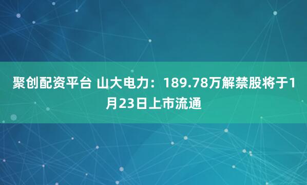 聚创配资平台 山大电力:189.78万解禁股将于1月23日上市流通