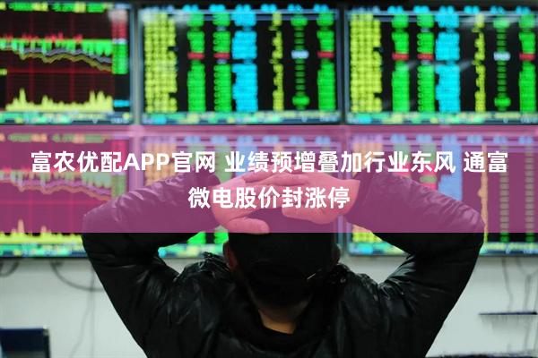 富农优配APP官网 业绩预增叠加行业东风 通富微电股价封涨停