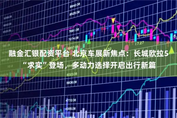 融金汇银配资平台 北京车展新焦点：长城欧拉5“求实”登场，多动力选择开启出行新篇