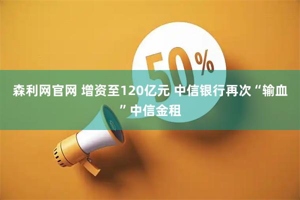 森利网官网 增资至120亿元 中信银行再次“输血”中信金租