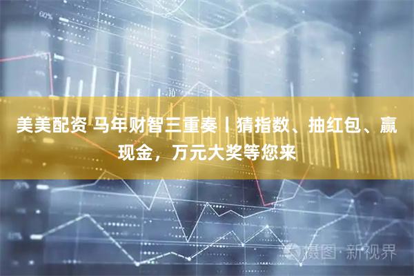 美美配资 马年财智三重奏丨猜指数、抽红包、赢现金，万元大奖等您来