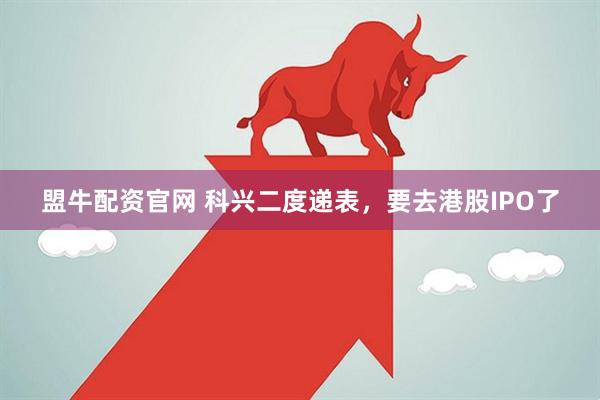 盟牛配资官网 科兴二度递表，要去港股IPO了