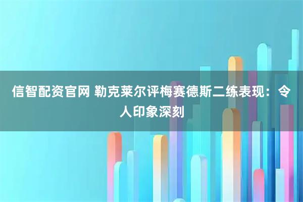 信智配资官网 勒克莱尔评梅赛德斯二练表现：令人印象深刻
